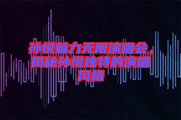 孫悅魅力無限演唱會，揭秘孫悅獨(dú)特的演唱風(fēng)格