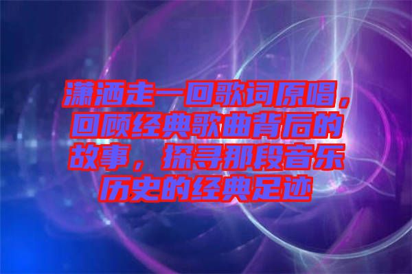 瀟灑走一回歌詞原唱，回顧經(jīng)典歌曲背后的故事，探尋那段音樂歷史的經(jīng)典足跡