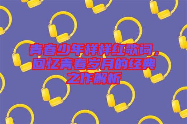 青春少年樣樣紅歌詞，回憶青春歲月的經(jīng)典之作解析