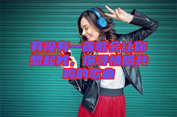 有沒有一首歌會讓你想起我，探尋情感共鳴的歌曲