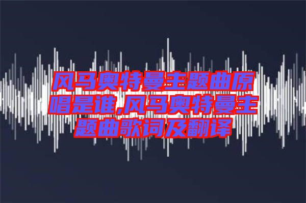 風(fēng)馬奧特曼主題曲原唱是誰,風(fēng)馬奧特曼主題曲歌詞及翻譯