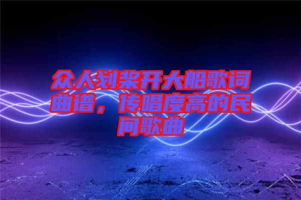 眾人劃槳開大船歌詞曲譜，傳唱度高的民間歌曲