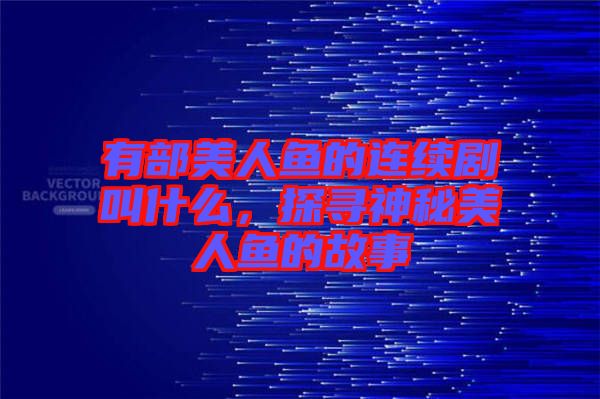 有部美人魚的連續(xù)劇叫什么，探尋神秘美人魚的故事