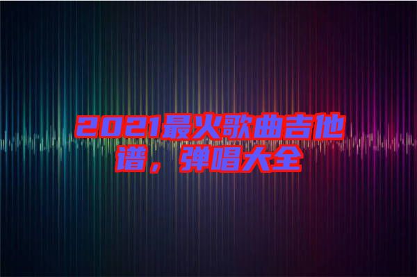 2021最火歌曲吉他譜，彈唱大全