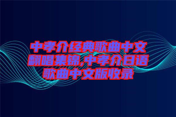 中孝介經(jīng)典歌曲中文翻唱集錦,中孝介日語歌曲中文版收錄