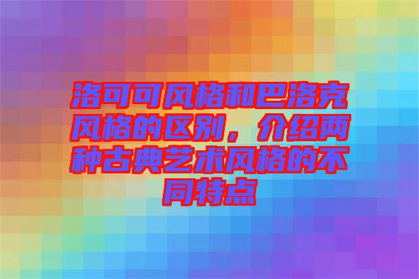 洛可可風(fēng)格和巴洛克風(fēng)格的區(qū)別，介紹兩種古典藝術(shù)風(fēng)格的不同特點