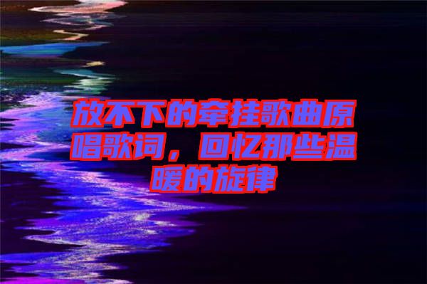 放不下的牽掛歌曲原唱歌詞，回憶那些溫暖的旋律