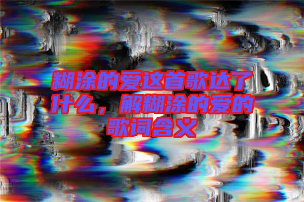 糊涂的愛這首歌達了什么，解糊涂的愛的歌詞含義