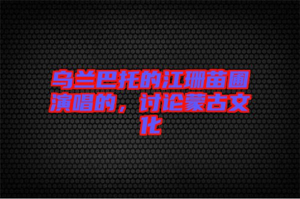 烏蘭巴托的江珊苗圃演唱的，討論蒙古文化