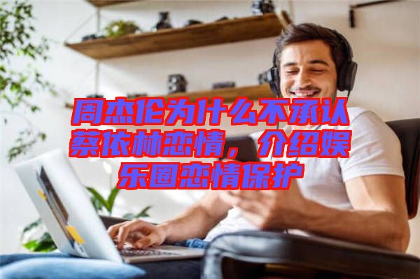 周杰倫為什么不承認(rèn)蔡依林戀情，介紹娛樂(lè)圈戀情保護(hù)