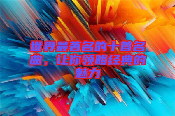 世界最著名的十首名曲，讓你領(lǐng)略經(jīng)典的魅力