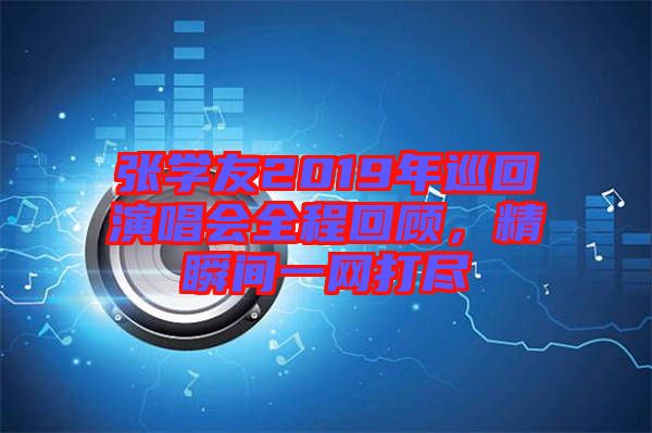 張學(xué)友2019年巡回演唱會全程回顧，精瞬間一網(wǎng)打盡