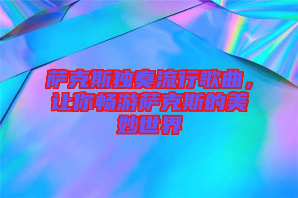 薩克斯獨奏流行歌曲，讓你暢游薩克斯的美妙世界