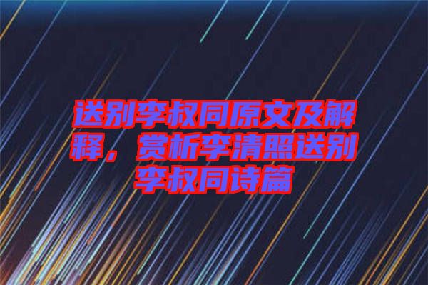 送別李叔同原文及解釋，賞析李清照送別李叔同詩篇