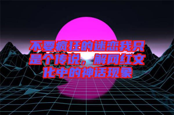 不要瘋狂的迷戀我只是個傳說，解網(wǎng)紅文化中的神話現(xiàn)象