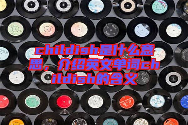 childish是什么意思，介紹英文單詞childish的含義