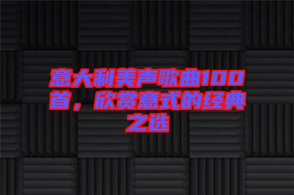 意大利美聲歌曲100首，欣賞意式的經(jīng)典之選