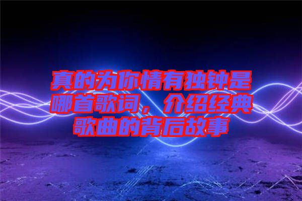 真的為你情有獨鐘是哪首歌詞，介紹經(jīng)典歌曲的背后故事