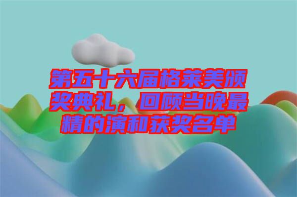 第五十六屆格萊美頒獎(jiǎng)典禮，回顧當(dāng)晚最精的演和獲獎(jiǎng)名單