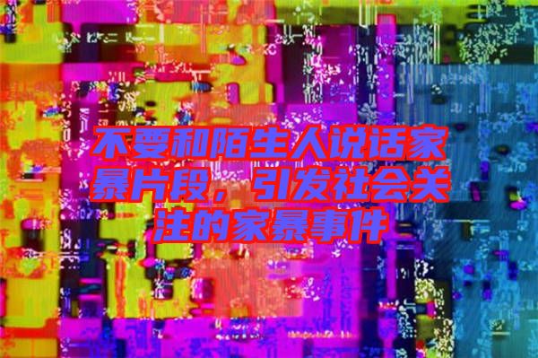 不要和陌生人說話家暴片段，引發(fā)社會(huì)關(guān)注的家暴事件