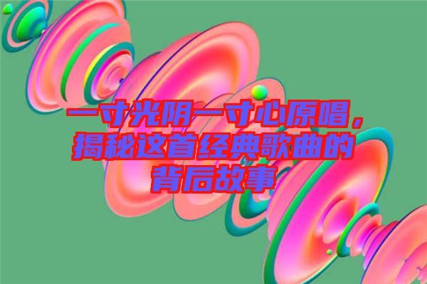 一寸光陰一寸心原唱，揭秘這首經(jīng)典歌曲的背后故事