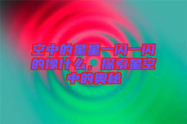 空中的星星一閃一閃的像什么，探索星空中的奧秘