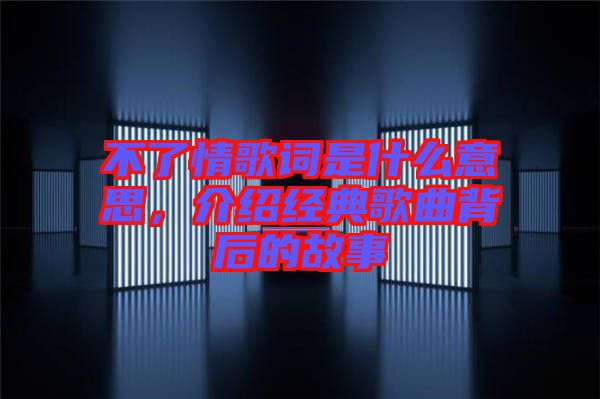 不了情歌詞是什么意思，介紹經(jīng)典歌曲背后的故事