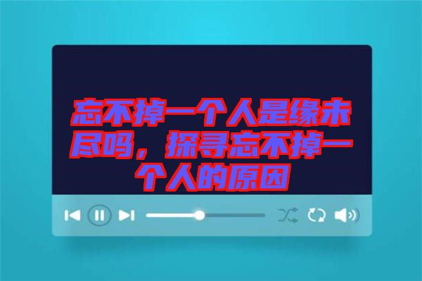 忘不掉一個(gè)人是緣未盡嗎，探尋忘不掉一個(gè)人的原因