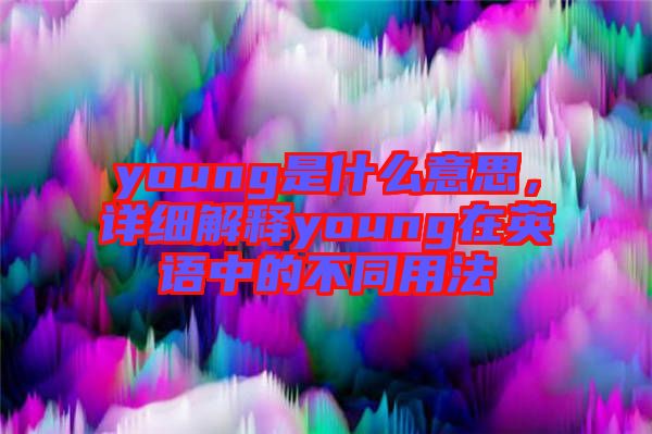 young是什么意思，詳細(xì)解釋young在英語(yǔ)中的不同用法