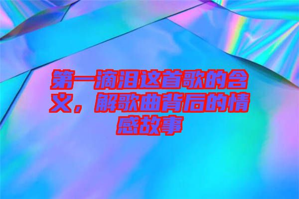 第一滴淚這首歌的含義，解歌曲背后的情感故事