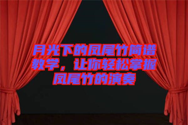 月光下的鳳尾竹簡(jiǎn)譜教學(xué)，讓你輕松掌握鳳尾竹的演奏