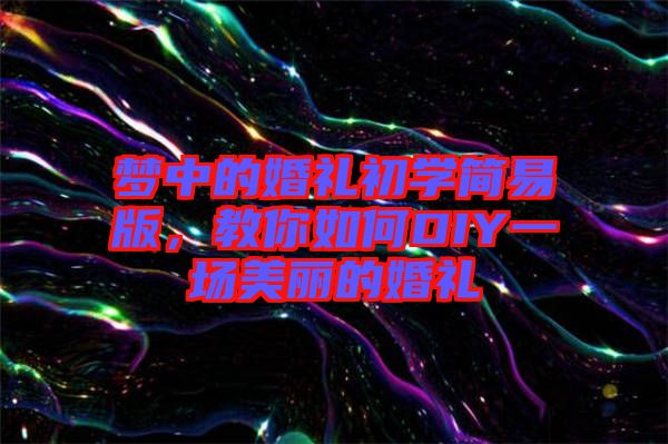 夢中的婚禮初學(xué)簡易版，教你如何DIY一場美麗的婚禮