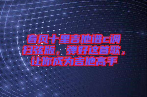 春風(fēng)十里吉他譜c調(diào)掃弦版，彈好這首歌，讓你成為吉他高手