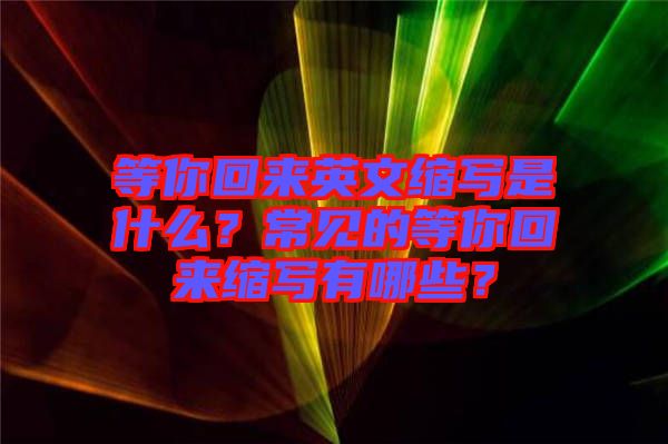 等你回來英文縮寫是什么？常見的等你回來縮寫有哪些？