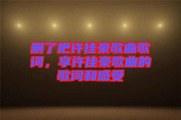 刪了吧許佳豪歌曲歌詞，享許佳豪歌曲的歌詞和感受