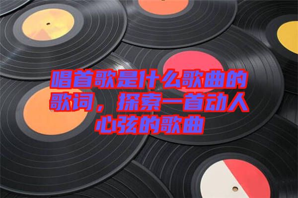 唱首歌是什么歌曲的歌詞，探索一首動(dòng)人心弦的歌曲