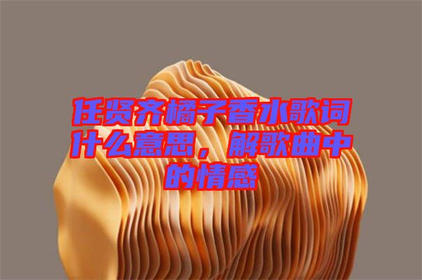 任賢齊橘子香水歌詞什么意思，解歌曲中的情感