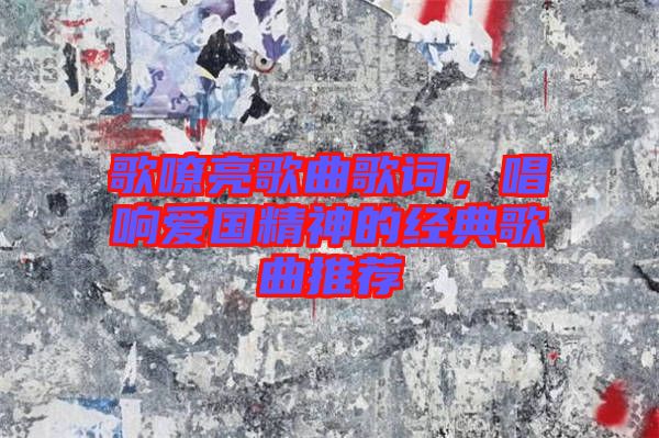 歌嘹亮歌曲歌詞，唱響愛國精神的經(jīng)典歌曲推薦