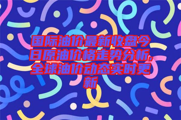 國(guó)際油價(jià)最新收盤(pán)今日原油價(jià)格走勢(shì)分析,全球油價(jià)動(dòng)態(tài)實(shí)時(shí)更新