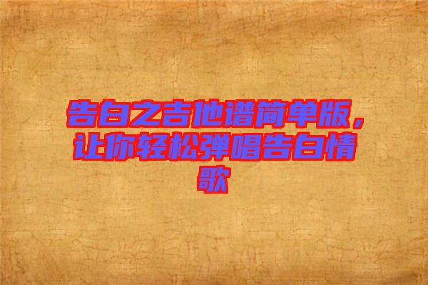 告白之吉他譜簡(jiǎn)單版，讓你輕松彈唱告白情歌