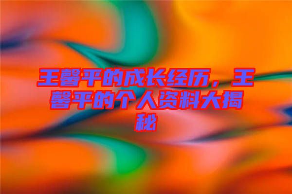 王馨平的成長經(jīng)歷，王馨平的個(gè)人資料大揭秘