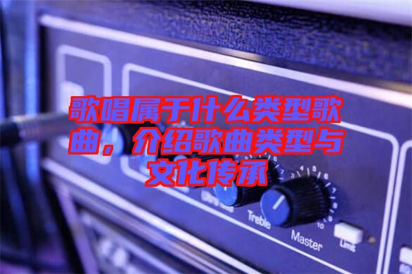 歌唱屬于什么類型歌曲，介紹歌曲類型與文化傳承