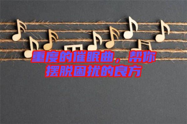 重度的催眠曲，幫你擺脫困擾的良方