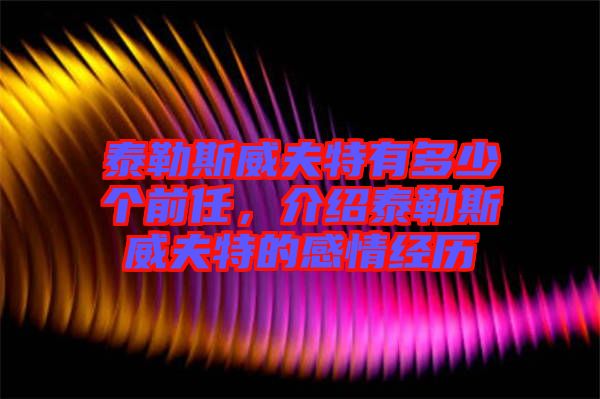 泰勒斯威夫特有多少個(gè)前任，介紹泰勒斯威夫特的感情經(jīng)歷