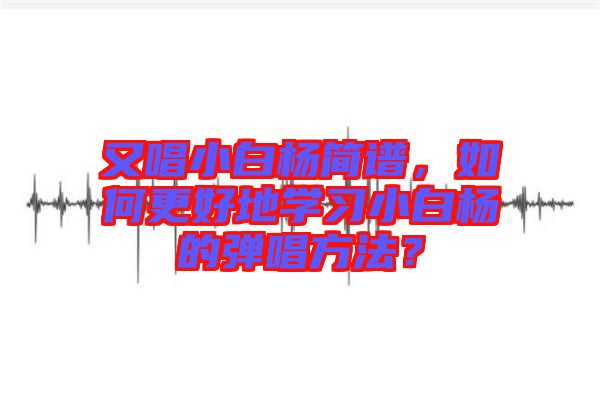 又唱小白楊簡(jiǎn)譜，如何更好地學(xué)習(xí)小白楊的彈唱方法？