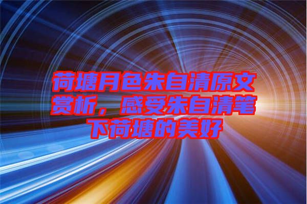 荷塘月色朱自清原文賞析，感受朱自清筆下荷塘的美好