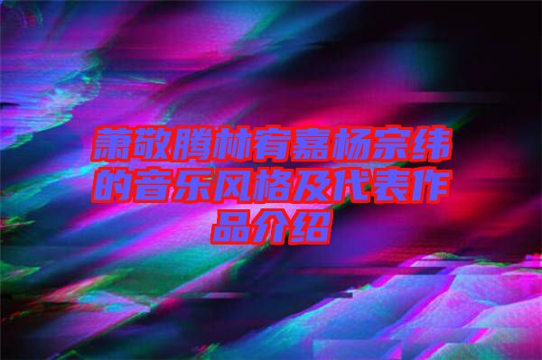 蕭敬騰林宥嘉楊宗緯的音樂風(fēng)格及代表作品介紹