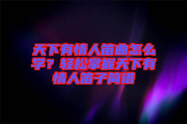 天下有情人笛曲怎么學(xué)？輕松掌握天下有情人笛子簡(jiǎn)譜