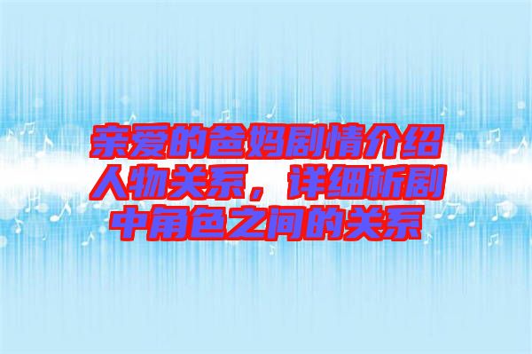 親愛(ài)的爸媽劇情介紹人物關(guān)系，詳細(xì)析劇中角色之間的關(guān)系