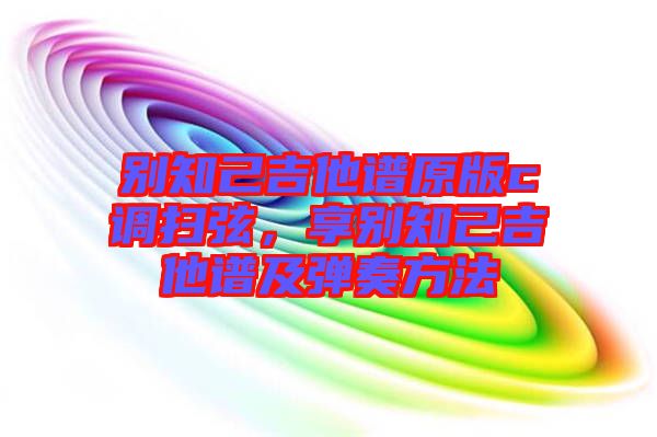 別知己吉他譜原版c調掃弦，享別知己吉他譜及彈奏方法